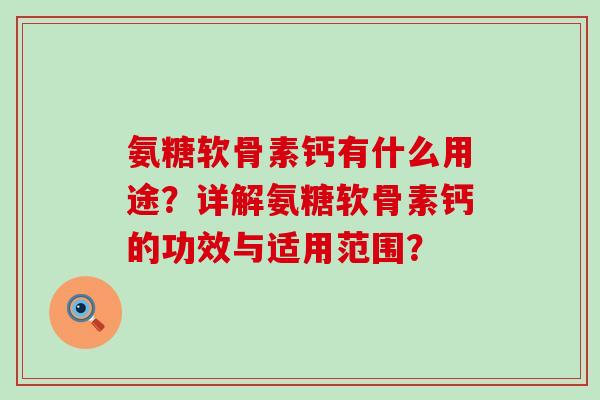 氨糖软骨素钙有什么用途?详解氨糖软骨素钙的功效与适用范围?-第1张图片-氨糖科普网 氨糖软骨素钙有什么用途?详解氨糖软骨素钙的功效与适用范围?-第1张图片-氨糖科普网