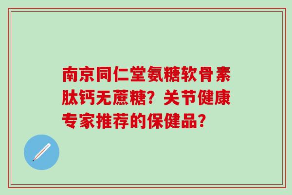 南京同仁堂氨糖软骨素肽钙无蔗糖？关节健康专家推荐的保健品？-第1张图片-氨糖科普网