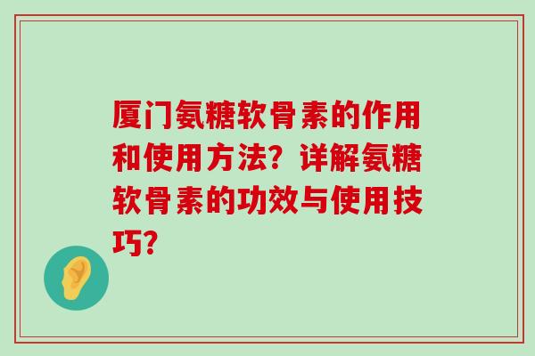 厦门氨糖软骨素的作用和使用方法？详解氨糖软骨素的功效与使用技巧？-第1张图片-氨糖科普网