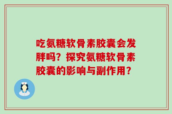 吃氨糖软骨素胶囊会发胖吗?探究氨糖软骨素胶囊的影响与副作用?-第1张图片-氨糖科普网 吃氨糖软骨素胶囊会发胖吗?探究氨糖软骨素胶囊的影响与副作用?-第1张图片-氨糖科普网
