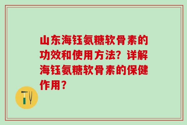 山东海钰氨糖软骨素的功效和使用方法？详解海钰氨糖软骨素的保健作用？-第1张图片-氨糖科普网