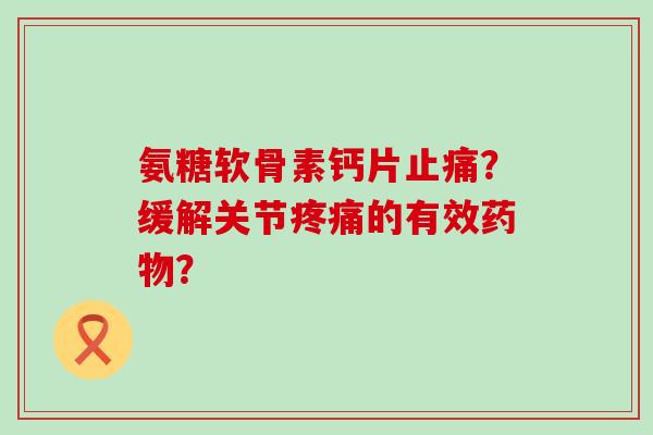 氨糖软骨素钙片止痛?缓解关节疼痛的有效药物?-第1张图片-氨糖科普网 氨糖软骨素钙片止痛?缓解关节疼痛的有效药物?-第1张图片-氨糖科普网