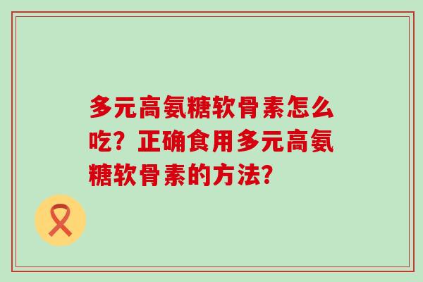 多元高氨糖软骨素怎么吃?正确食用多元高氨糖软骨素的方法?-第1张图片-氨糖科普网 多元高氨糖软骨素怎么吃?正确食用多元高氨糖软骨素的方法?-第1张图片-氨糖科普网