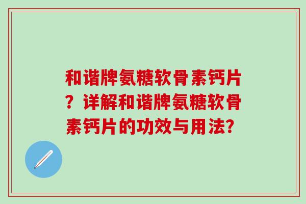 和谐牌氨糖软骨素钙片?详解和谐牌氨糖软骨素钙片的功效与用法?-第1张图片-氨糖科普网 和谐牌氨糖软骨素钙片?详解和谐牌氨糖软骨素钙片的功效与用法?-第1张图片-氨糖科普网