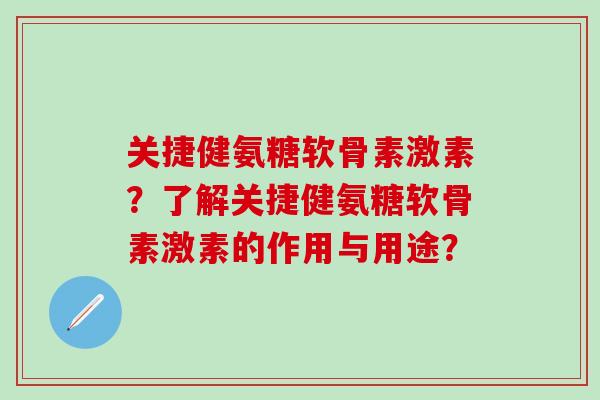 关捷健氨糖软骨素激素?了解关捷健氨糖软骨素激素的作用与用途?-第1张图片-氨糖科普网 关捷健氨糖软骨素激素?了解关捷健氨糖软骨素激素的作用与用途?-第1张图片-氨糖科普网