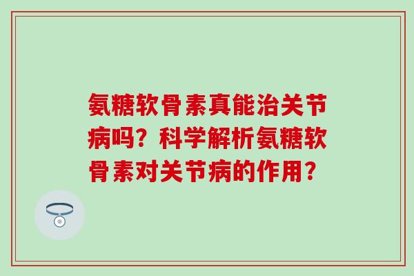 氨糖软骨素真能治关节病吗?科学解析氨糖软骨素对关节病的作用?-第1张图片-氨糖科普网 氨糖软骨素真能治关节病吗?科学解析氨糖软骨素对关节病的作用?-第1张图片-氨糖科普网