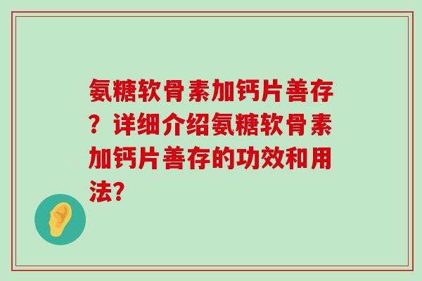 氨糖软骨素加钙片善存?详细介绍氨糖软骨素加钙片善存的功效和用法?-第1张图片-氨糖科普网 氨糖软骨素加钙片善存?详细介绍氨糖软骨素加钙片善存的功效和用法?-第1张图片-氨糖科普网
