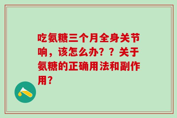 吃氨糖三个月全身关节响,该怎么办??关于氨糖的正确用法和副作用?-第1张图片-氨糖科普网 吃氨糖三个月全身关节响,该怎么办??关于氨糖的正确用法和副作用?-第1张图片-氨糖科普网