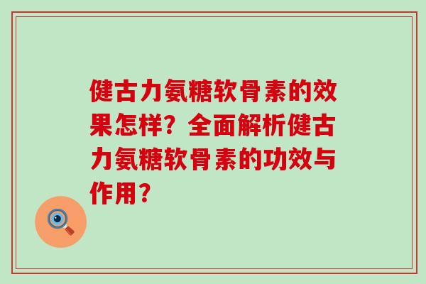 健古力氨糖软骨素的效果怎样?全面解析健古力氨糖软骨素的功效与作用?-第1张图片-氨糖科普网 健古力氨糖软骨素的效果怎样?全面解析健古力氨糖软骨素的功效与作用?-第1张图片-氨糖科普网