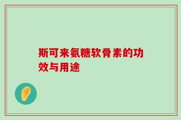 斯可来氨糖软骨素的功效与用途-第1张图片-氨糖科普网 斯可来氨糖软骨素的功效与用途-第1张图片-氨糖科普网