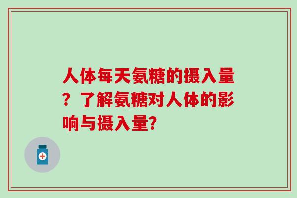 人体每天氨糖的摄入量?了解氨糖对人体的影响与摄入量?-第1张图片-氨糖科普网 人体每天氨糖的摄入量?了解氨糖对人体的影响与摄入量?-第1张图片-氨糖科普网