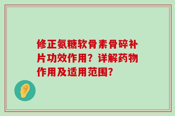修正氨糖软骨素骨碎补片功效作用?详解药物作用及适用范围?-第1张图片-氨糖科普网 修正氨糖软骨素骨碎补片功效作用?详解药物作用及适用范围?-第1张图片-氨糖科普网