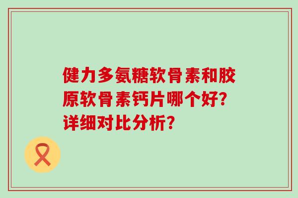 健力多氨糖软骨素和胶原软骨素钙片哪个好?详细对比分析?-第1张图片-氨糖科普网 健力多氨糖软骨素和胶原软骨素钙片哪个好?详细对比分析?-第1张图片-氨糖科普网