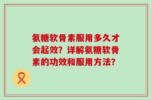 氨糖软骨素服用多久才会起效?详解氨糖软骨素的功效和服用方法?-第1张图片-氨糖科普网 氨糖软骨素服用多久才会起效?详解氨糖软骨素的功效和服用方法?-第1张图片-氨糖科普网