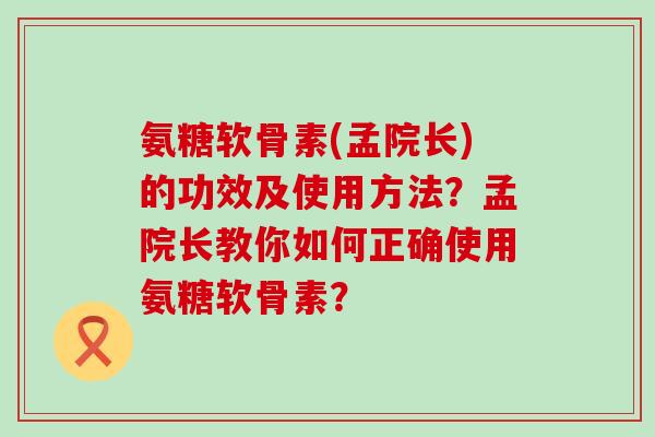 氨糖软骨素(孟院长)的功效及使用方法?孟院长教你如何正确使用氨糖软骨素?-第1张图片-氨糖科普网 氨糖软骨素(孟院长)的功效及使用方法?孟院长教你如何正确使用氨糖软骨素?-第1张图片-氨糖科普网