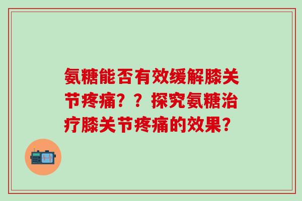 氨糖能否有效缓解膝关节疼痛??探究氨糖治疗膝关节疼痛的效果?-第1张图片-氨糖科普网 氨糖能否有效缓解膝关节疼痛??探究氨糖治疗膝关节疼痛的效果?-第1张图片-氨糖科普网