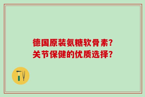 德国原装氨糖软骨素？关节保健的优质选择？-第1张图片-氨糖科普网