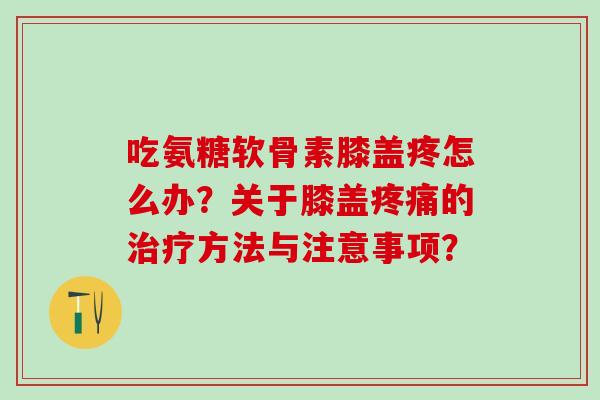 吃氨糖软骨素膝盖疼怎么办?关于膝盖疼痛的治疗方法与注意事项?-第1张图片-氨糖科普网 吃氨糖软骨素膝盖疼怎么办?关于膝盖疼痛的治疗方法与注意事项?-第1张图片-氨糖科普网