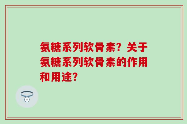 氨糖系列软骨素?关于氨糖系列软骨素的作用和用途?-第1张图片-氨糖科普网 氨糖系列软骨素?关于氨糖系列软骨素的作用和用途?-第1张图片-氨糖科普网