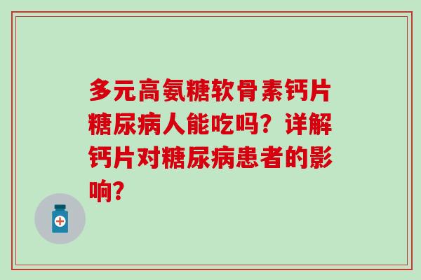 多元高氨糖软骨素钙片糖尿病人能吃吗？详解钙片对糖尿病患者的影响？-第1张图片-氨糖科普网