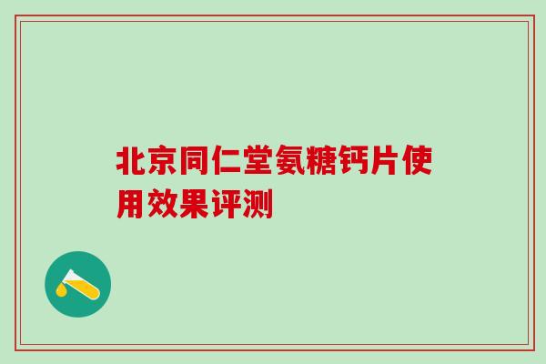 北京同仁堂氨糖钙片使用效果评测-第1张图片-氨糖科普网