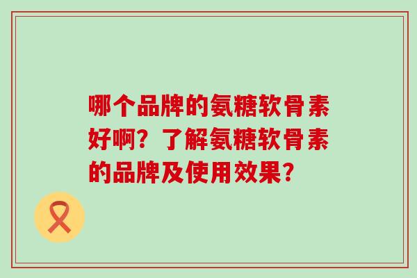 哪个品牌的氨糖软骨素好啊?了解氨糖软骨素的品牌及使用效果?-第1张图片-氨糖科普网 哪个品牌的氨糖软骨素好啊?了解氨糖软骨素的品牌及使用效果?-第1张图片-氨糖科普网