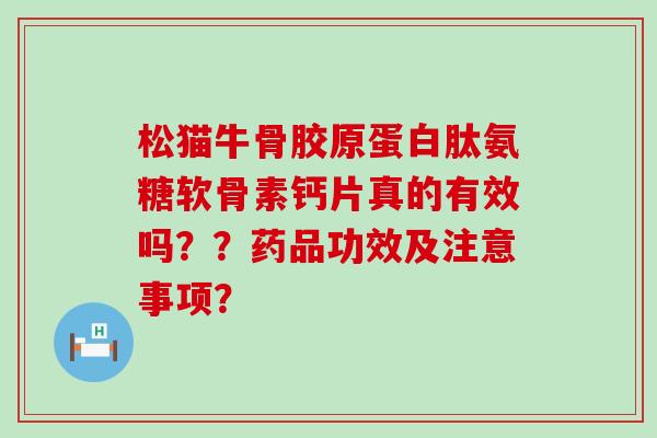 松猫牛骨胶原蛋白肽氨糖软骨素钙片真的有效吗??药品功效及注意事项?-第1张图片-氨糖科普网 松猫牛骨胶原蛋白肽氨糖软骨素钙片真的有效吗??药品功效及注意事项?-第1张图片-氨糖科普网