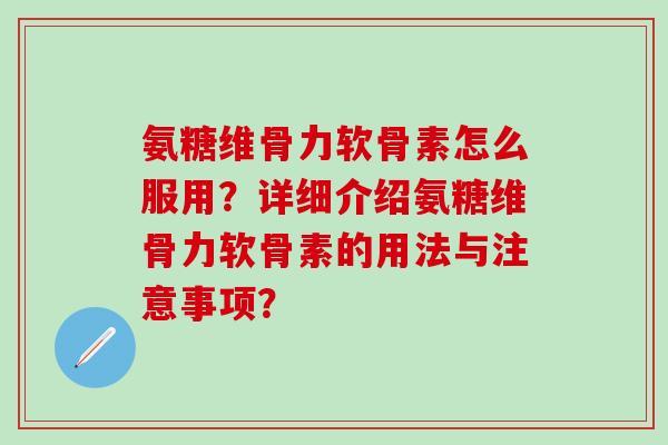 氨糖维骨力软骨素怎么服用？详细介绍氨糖维骨力软骨素的用法与注意事项？-第1张图片-氨糖科普网