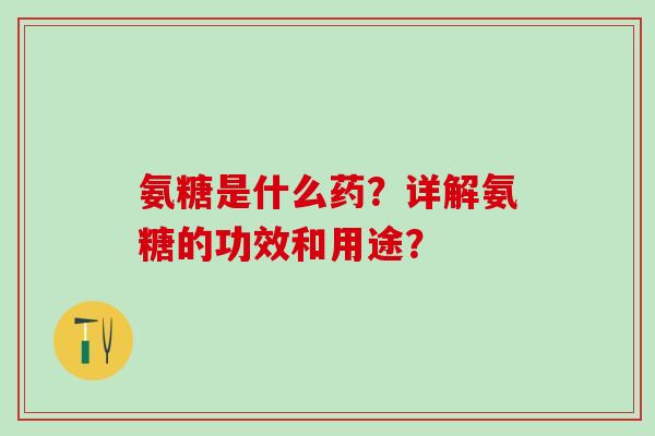 氨糖是什么药？详解氨糖的功效和用途？-第1张图片-氨糖科普网