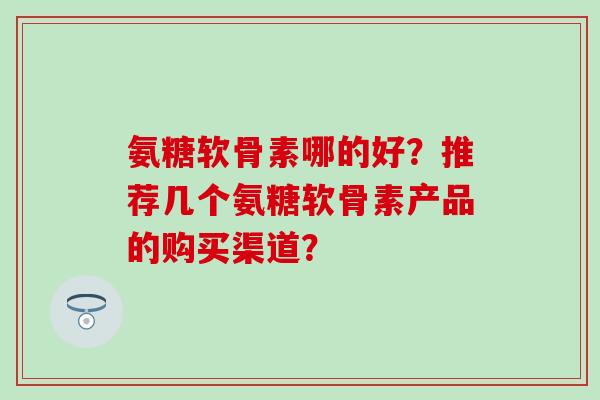 氨糖软骨素哪的好?推荐几个氨糖软骨素产品的购买渠道?-第1张图片-氨糖科普网 氨糖软骨素哪的好?推荐几个氨糖软骨素产品的购买渠道?-第1张图片-氨糖科普网