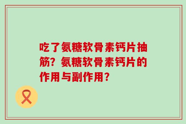 吃了氨糖软骨素钙片抽筋?氨糖软骨素钙片的作用与副作用?-第1张图片-氨糖科普网 吃了氨糖软骨素钙片抽筋?氨糖软骨素钙片的作用与副作用?-第1张图片-氨糖科普网