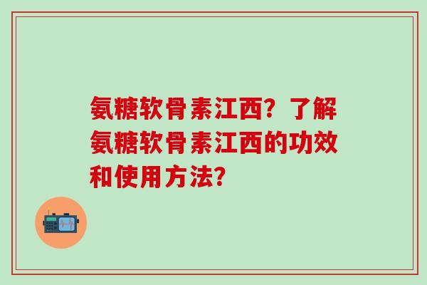 氨糖软骨素江西？了解氨糖软骨素江西的功效和使用方法？-第1张图片-氨糖科普网