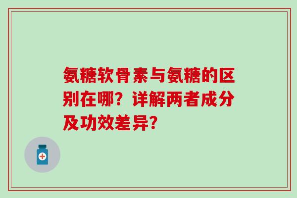 氨糖软骨素与氨糖的区别在哪?详解两者成分及功效差异?-第1张图片-氨糖科普网 氨糖软骨素与氨糖的区别在哪?详解两者成分及功效差异?-第1张图片-氨糖科普网