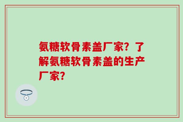 氨糖软骨素盖厂家?了解氨糖软骨素盖的生产厂家?-第1张图片-氨糖科普网 氨糖软骨素盖厂家?了解氨糖软骨素盖的生产厂家?-第1张图片-氨糖科普网