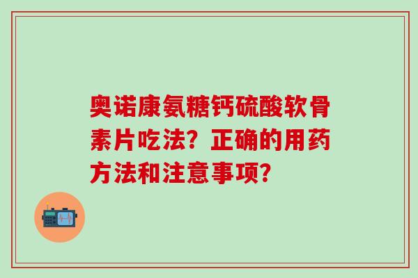奥诺康氨糖钙硫酸软骨素片吃法?正确的用药方法和注意事项?-第1张图片-氨糖科普网 奥诺康氨糖钙硫酸软骨素片吃法?正确的用药方法和注意事项?-第1张图片-氨糖科普网