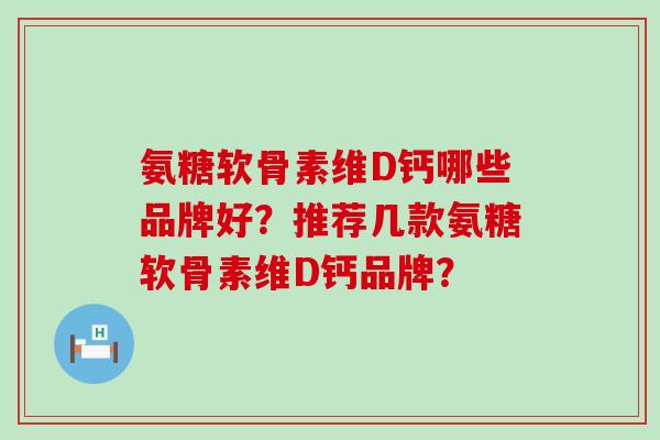 氨糖软骨素维D钙哪些品牌好?推荐几款氨糖软骨素维D钙品牌?-第1张图片-氨糖科普网 氨糖软骨素维D钙哪些品牌好?推荐几款氨糖软骨素维D钙品牌?-第1张图片-氨糖科普网