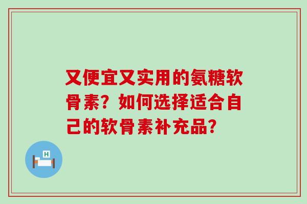 又便宜又实用的氨糖软骨素?如何选择适合自己的软骨素补充品?-第1张图片-氨糖科普网 又便宜又实用的氨糖软骨素?如何选择适合自己的软骨素补充品?-第1张图片-氨糖科普网