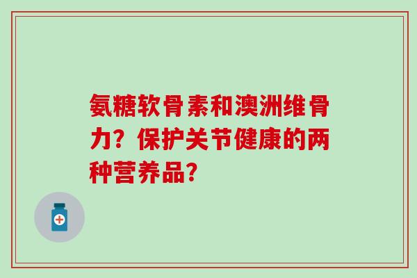 氨糖软骨素和澳洲维骨力?保护关节健康的两种营养品?-第1张图片-氨糖科普网 氨糖软骨素和澳洲维骨力?保护关节健康的两种营养品?-第1张图片-氨糖科普网