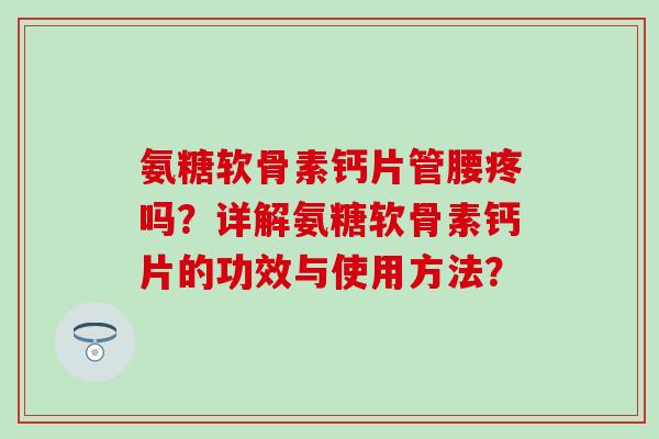 氨糖软骨素钙片管腰疼吗?详解氨糖软骨素钙片的功效与使用方法?-第1张图片-氨糖科普网 氨糖软骨素钙片管腰疼吗?详解氨糖软骨素钙片的功效与使用方法?-第1张图片-氨糖科普网
