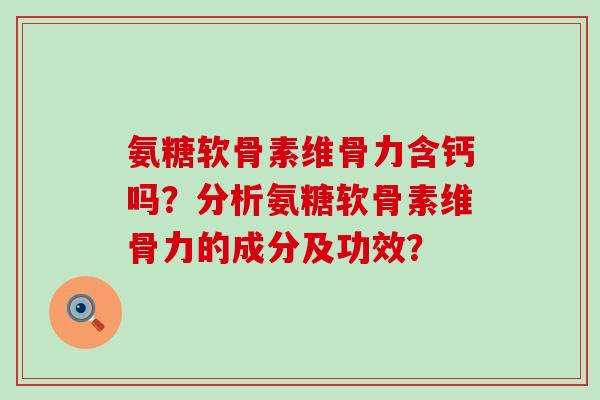 氨糖软骨素维骨力含钙吗?分析氨糖软骨素维骨力的成分及功效?-第1张图片-氨糖科普网 氨糖软骨素维骨力含钙吗?分析氨糖软骨素维骨力的成分及功效?-第1张图片-氨糖科普网