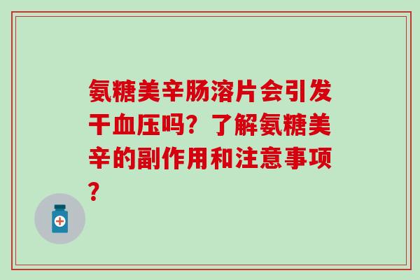 氨糖美辛肠溶片会引发干血压吗?了解氨糖美辛的副作用和注意事项?-第1张图片-氨糖科普网 氨糖美辛肠溶片会引发干血压吗?了解氨糖美辛的副作用和注意事项?-第1张图片-氨糖科普网