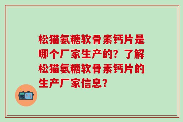 松猫氨糖软骨素钙片是哪个厂家生产的?了解松猫氨糖软骨素钙片的生产厂家信息?-第1张图片-氨糖科普网 松猫氨糖软骨素钙片是哪个厂家生产的?了解松猫氨糖软骨素钙片的生产厂家信息?-第1张图片-氨糖科普网