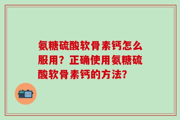 氨糖硫酸软骨素钙怎么服用?正确使用氨糖硫酸软骨素钙的方法?-第1张图片-氨糖科普网 氨糖硫酸软骨素钙怎么服用?正确使用氨糖硫酸软骨素钙的方法?-第1张图片-氨糖科普网