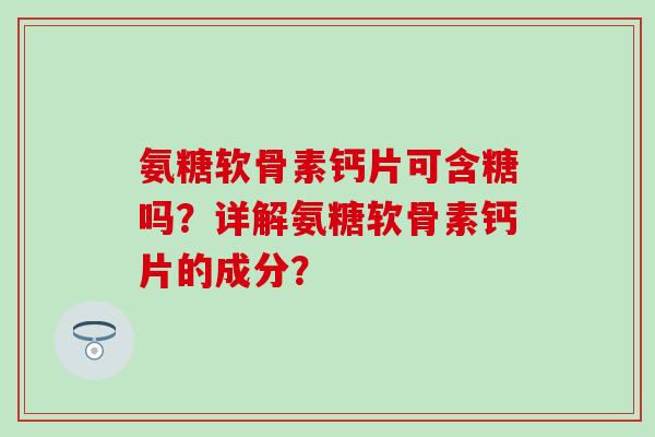 氨糖软骨素钙片可含糖吗?详解氨糖软骨素钙片的成分?-第1张图片-氨糖科普网 氨糖软骨素钙片可含糖吗?详解氨糖软骨素钙片的成分?-第1张图片-氨糖科普网