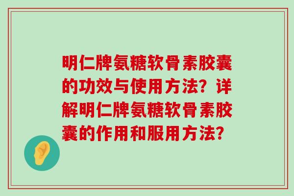 明仁牌氨糖软骨素胶囊的功效与使用方法?详解明仁牌氨糖软骨素胶囊的作用和服用方法?-第1张图片-氨糖科普网 明仁牌氨糖软骨素胶囊的功效与使用方法?详解明仁牌氨糖软骨素胶囊的作用和服用方法?-第1张图片-氨糖科普网