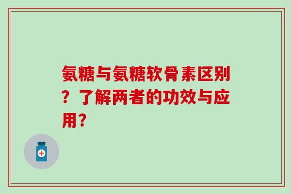 氨糖与氨糖软骨素区别？了解两者的功效与应用？-第1张图片-氨糖科普网