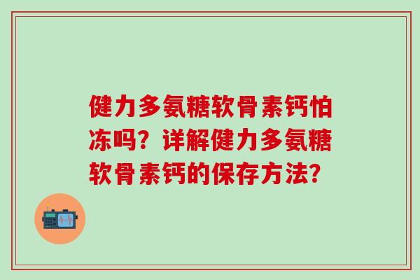 健力多氨糖软骨素钙怕冻吗？详解健力多氨糖软骨素钙的保存方法？-第1张图片-氨糖科普网