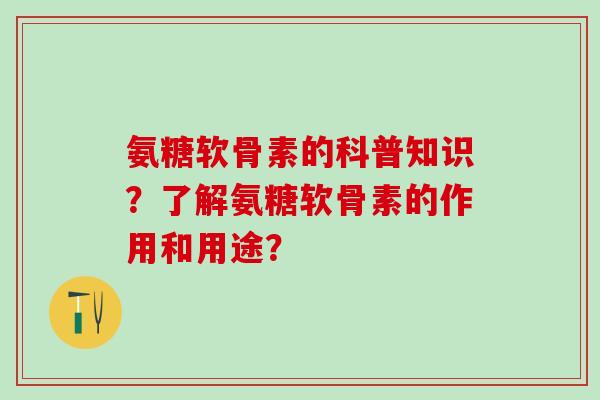 氨糖软骨素的科普知识？了解氨糖软骨素的作用和用途？-第1张图片-氨糖科普网