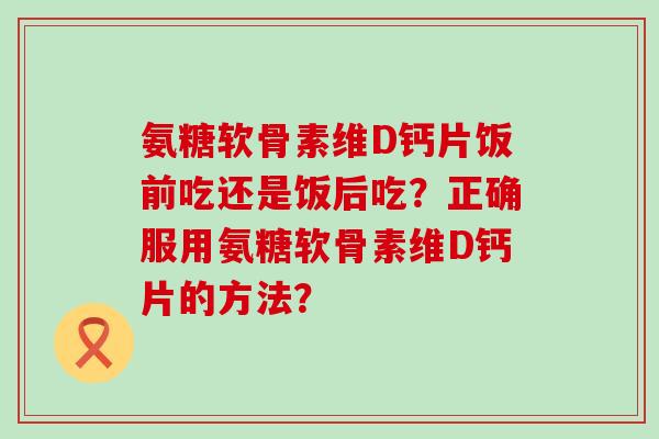 氨糖软骨素维D钙片饭前吃还是饭后吃?正确服用氨糖软骨素维D钙片的方法?-第1张图片-氨糖科普网 氨糖软骨素维D钙片饭前吃还是饭后吃?正确服用氨糖软骨素维D钙片的方法?-第1张图片-氨糖科普网