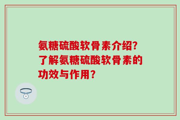 氨糖硫酸软骨素介绍?了解氨糖硫酸软骨素的功效与作用?-第1张图片-氨糖科普网 氨糖硫酸软骨素介绍?了解氨糖硫酸软骨素的功效与作用?-第1张图片-氨糖科普网